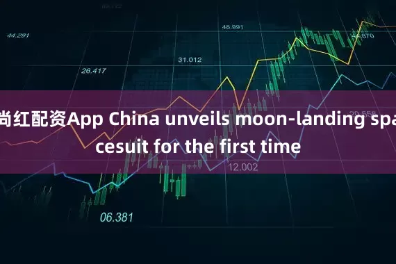 尚红配资App China unveils moon-landing spacesuit for the first time