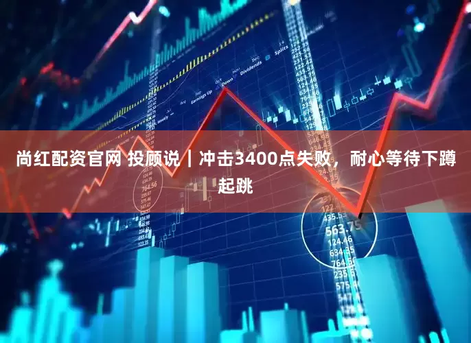 尚红配资官网 投顾说｜冲击3400点失败，耐心等待下蹲起跳