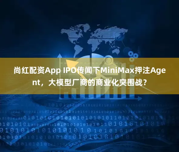 尚红配资App IPO传闻下MiniMax押注Agent，大模型厂商的商业化突围战？
