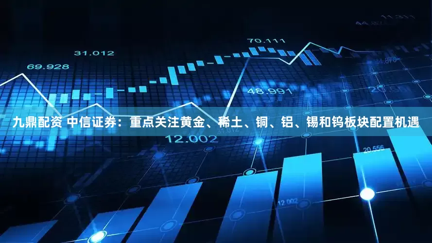 九鼎配资 中信证券：重点关注黄金、稀土、铜、铝、锡和钨板块配置机遇