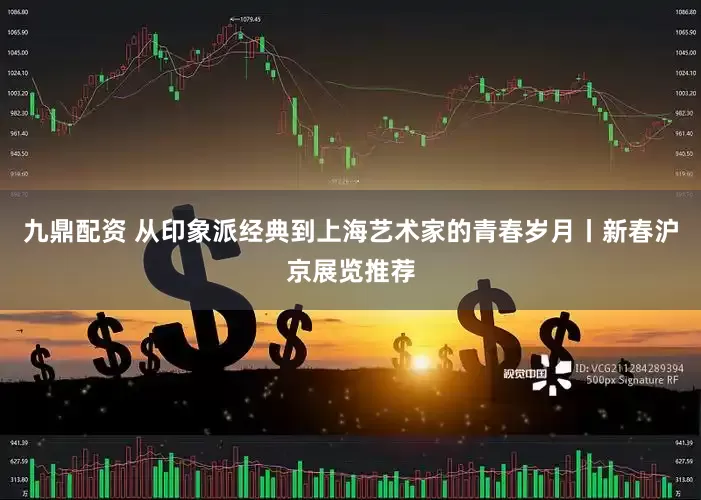九鼎配资 从印象派经典到上海艺术家的青春岁月丨新春沪京展览推荐