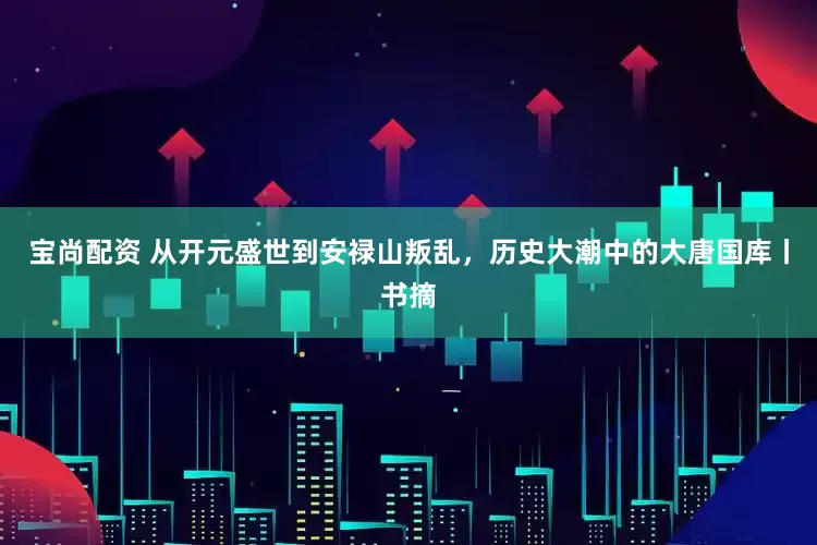 宝尚配资 从开元盛世到安禄山叛乱，历史大潮中的大唐国库丨书摘