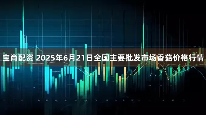 宝尚配资 2025年6月21日全国主要批发市场香菇价格行情