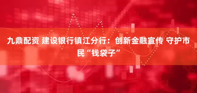 九鼎配资 建设银行镇江分行：创新金融宣传 守护市民“钱袋子”