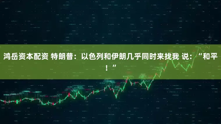 鸿岳资本配资 特朗普：以色列和伊朗几乎同时来找我 说：“和平！”
