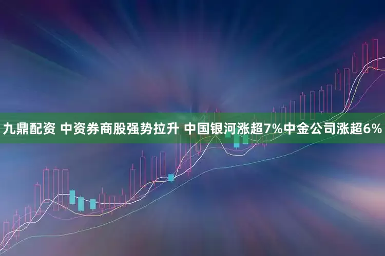 九鼎配资 中资券商股强势拉升 中国银河涨超7%中金公司涨超6%