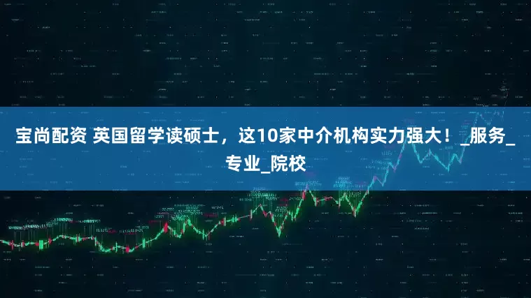 宝尚配资 英国留学读硕士，这10家中介机构实力强大！_服务_专业_院校