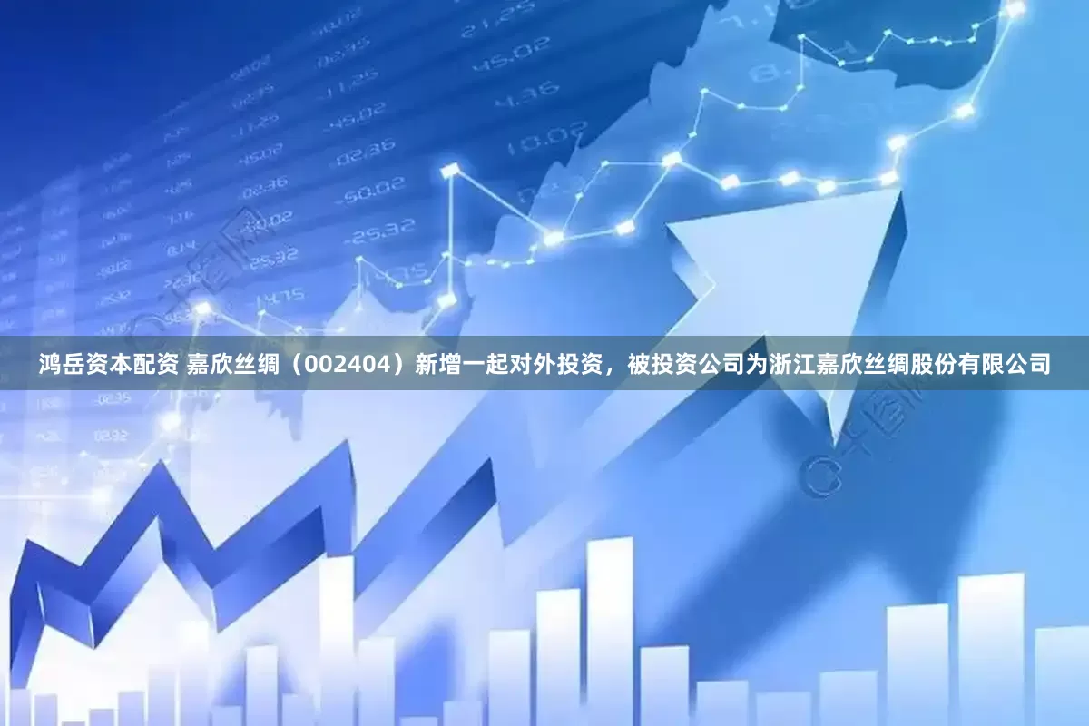 鸿岳资本配资 嘉欣丝绸（002404）新增一起对外投资，被投资公司为浙江嘉欣丝绸股份有限公司
