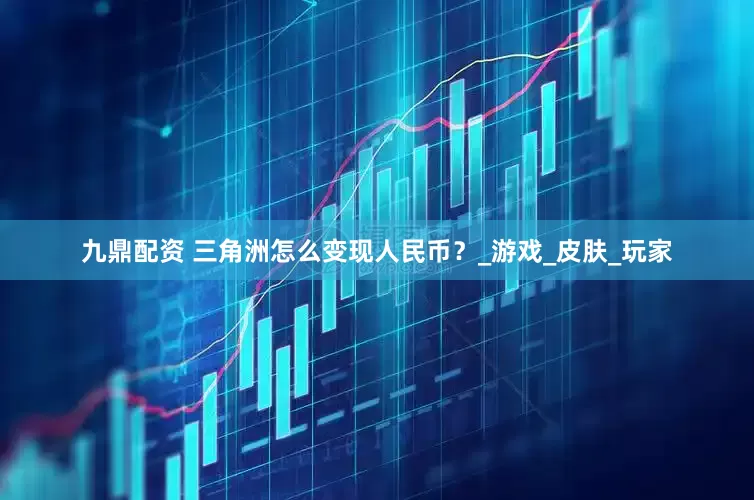 九鼎配资 三角洲怎么变现人民币？_游戏_皮肤_玩家