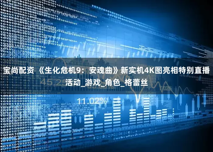 宝尚配资 《生化危机9：安魂曲》新实机4K图亮相特别直播活动_游戏_角色_格蕾丝