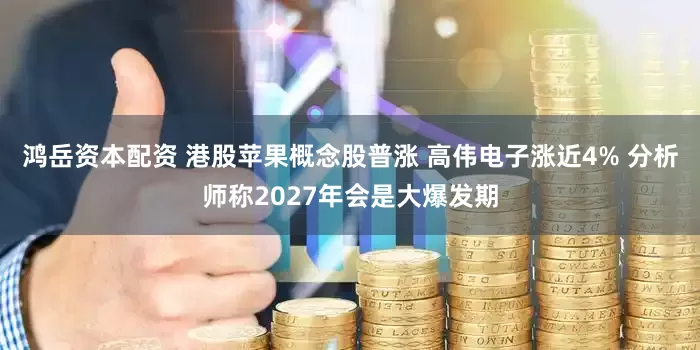鸿岳资本配资 港股苹果概念股普涨 高伟电子涨近4% 分析师称2027年会是大爆发期