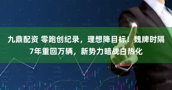 九鼎配资 零跑创纪录，理想降目标！魏牌时隔7年重回万辆，新势力暗战白热化
