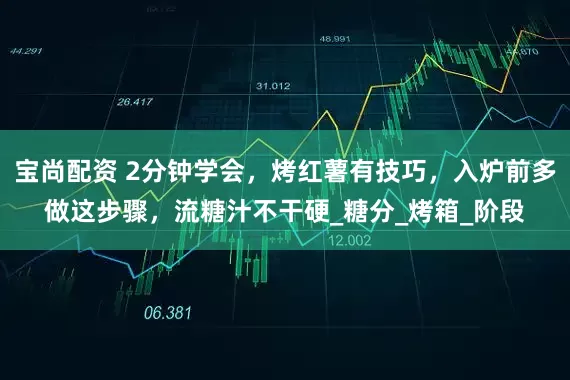 宝尚配资 2分钟学会，烤红薯有技巧，入炉前多做这步骤，流糖汁不干硬_糖分_烤箱_阶段