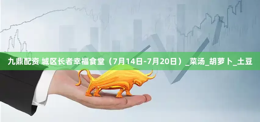 九鼎配资 城区长者幸福食堂（7月14日-7月20日）_菜汤_胡萝卜_土豆