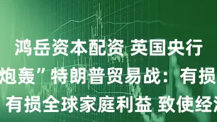鸿岳资本配资 英国央行行长贝利“炮轰”特朗普贸易战：有损全球家庭利益 致使经济碎片化