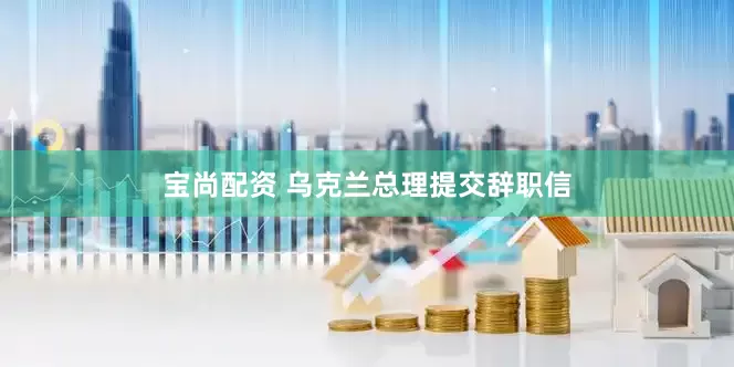 宝尚配资 乌克兰总理提交辞职信