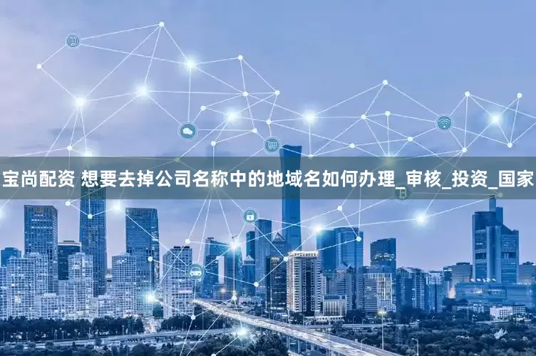 宝尚配资 想要去掉公司名称中的地域名如何办理_审核_投资_国家