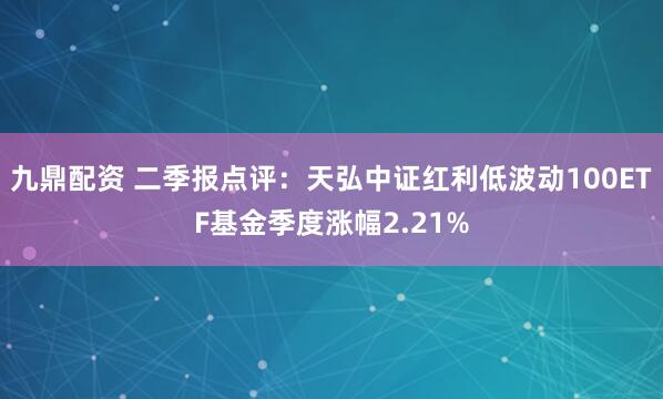 九鼎配资 二季报点评：天弘中证红利低波动100ETF基金季度涨幅2.21%
