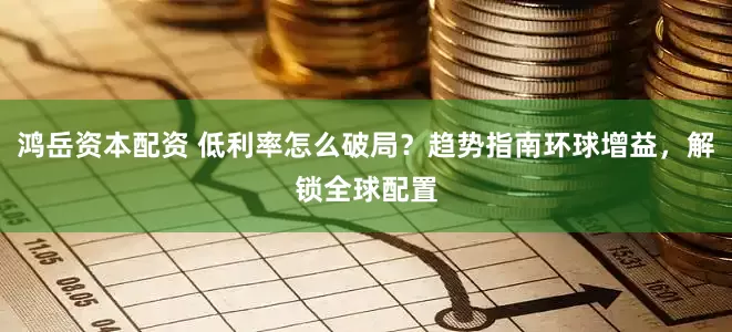 鸿岳资本配资 低利率怎么破局？趋势指南环球增益，解锁全球配置