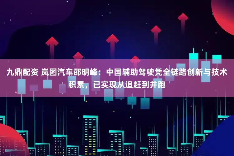 九鼎配资 岚图汽车邵明峰：中国辅助驾驶凭全链路创新与技术积累，已实现从追赶到并跑