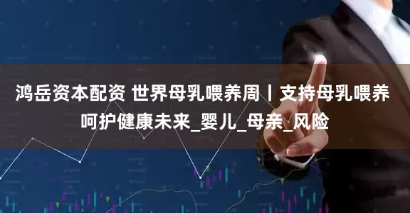 鸿岳资本配资 世界母乳喂养周丨支持母乳喂养 呵护健康未来_婴儿_母亲_风险