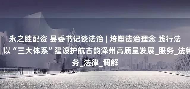 永之胜配资 县委书记谈法治 | 培塑法治理念 践行法治担当 以“三大体系”建设护航古韵泽州高质量发展_服务_法律_调解