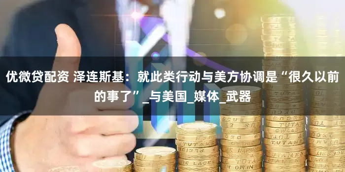 优微贷配资 泽连斯基：就此类行动与美方协调是“很久以前的事了”_与美国_媒体_武器