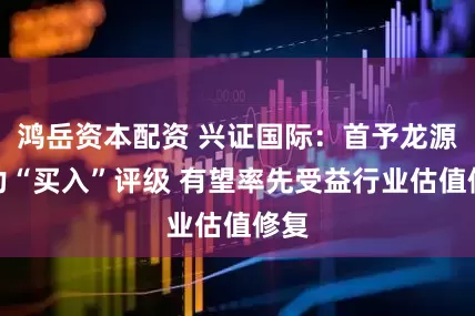 鸿岳资本配资 兴证国际：首予龙源电力“买入”评级 有望率先受益行业估值修复