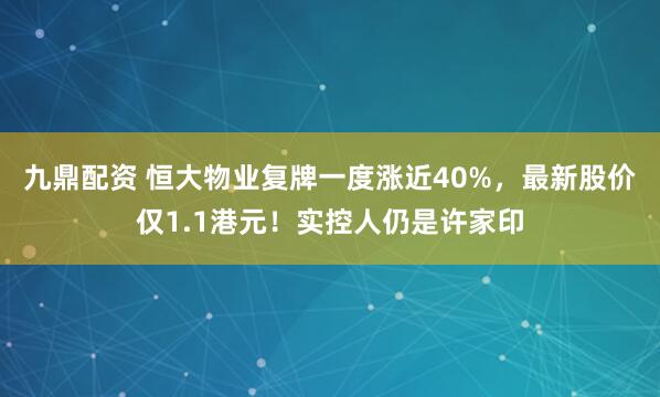 九鼎配资 恒大物业复牌一度涨近40%，最新股价仅1.1港元！实控人仍是许家印
