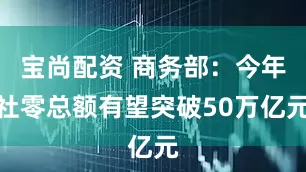 宝尚配资 商务部：今年社零总额有望突破50万亿元