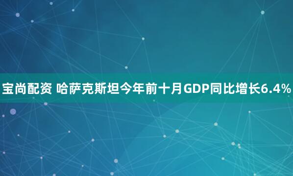 宝尚配资 哈萨克斯坦今年前十月GDP同比增长6.4%