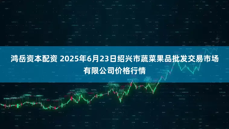 鸿岳资本配资 2025年6月23日绍兴市蔬菜果品批发交易市场有限公司价格行情