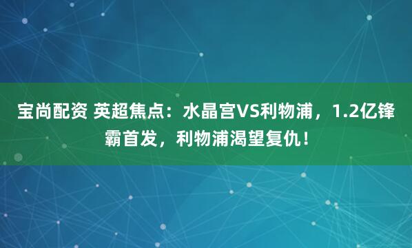 宝尚配资 英超焦点：水晶宫VS利物浦，1.2亿锋霸首发，利物浦渴望复仇！