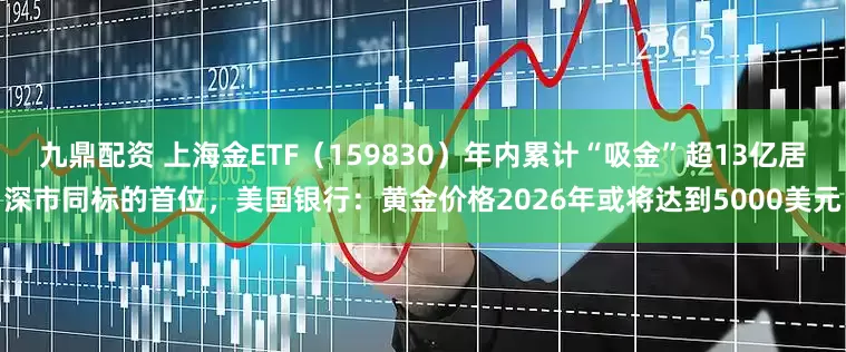 九鼎配资 上海金ETF（159830）年内累计“吸金”超13亿居深市同标的首位，美国银行：黄金价格2026年或将达到5000美元