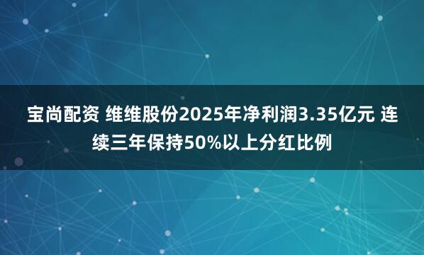 宝尚配资 维维股份2025年净利润3.35亿元 连续三年保持50%以上分红比例